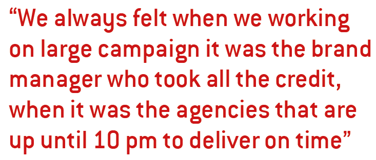 We always felt when we working on large campaign it was the brand manager who took all the credit, when it was the agencies that are up until 10 pm to deliver on time