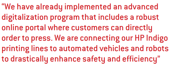 “We have already implemented an advanced digitalization program that includes a robust online portal where customers can directly order to press. We are connecting our HP Indigo printing lines to automated vehicles and robots to drastically enhance safety and efficiency”