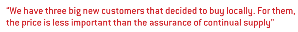 We have three big new customers that decided to buy locally. For them, the price is less important than the assurance of continual supply