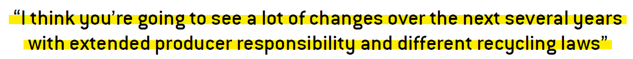 I think you’re going to see a lot of changes over the next several years with extended producer responsibility and different recycling laws