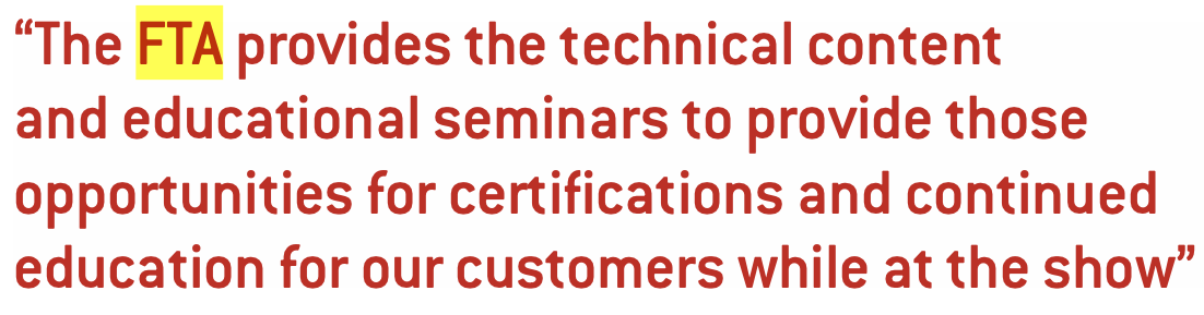 “The FTA provides the technical content and educational seminars to provide those opportunities for certifications and continued education for our customers while at the show”