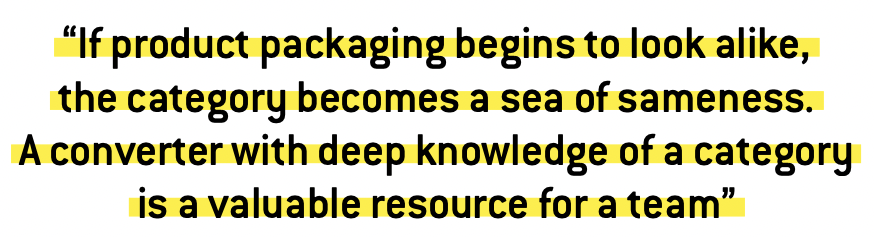 “If product packaging begins to look alike, the category becomes a sea of sameness.  A converter with deep knowledge of a category  is a valuable resource for a team” 