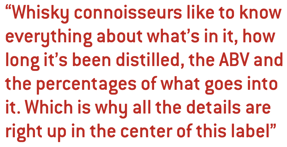 Whisky connoisseurs like to know everything about what’s in it, how long it’s been distilled, the ABV and the percentages of what goes into it. Which is why all the details are right up in the center of this label