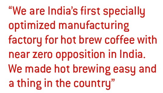We are India’s first specially optimized manufacturing factory for hot brew coffee with near zero opposition in India. We made hot brewing easy and a thing in the country