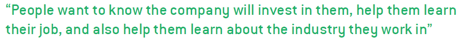 People want to know the company will invest in them, help them learn their job, and also help them learn about the industry they work in