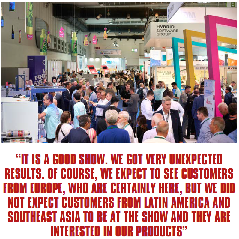 IT IS A GOOD SHOW. WE GOT VERY UNEXPECTED RESULTS. OF COURSE, WE EXPECT TO SEE CUSTOMERS FROM EUROPE, WHO ARE CERTAINLY HERE, BUT WE DID NOT EXPECT CUSTOMERS FROM LATIN AMERICA AND SOUTHEAST ASIA TO BE AT THE SHOW AND THEY ARE INTERESTED IN OUR PRODUCTS