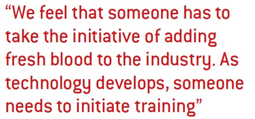 We feel that someone has to take the initiative of adding fresh blood to the industry. As technology develops, someone needs to initiate training