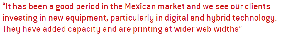 “It has been a good period in the Mexican market and we see our clients investing in new equipment, particularly in digital and hybrid technology. They have added capacity and are printing at wider web widths