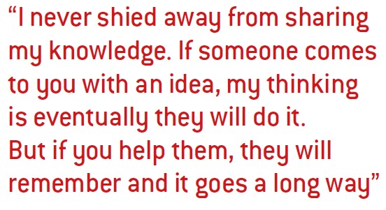 I never shied away from sharing my knowledge. If someone comes to you with an idea, my thinking is eventually they will do it. But if you help them, they will remember and it goes a long way