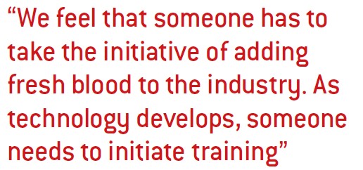 We feel that someone has to take the initiative of adding fresh blood to the industry. As technology develops, someone needs to initiate training
